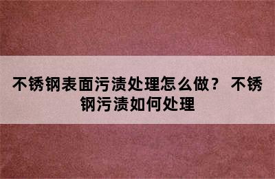 不锈钢表面污渍处理怎么做？ 不锈钢污渍如何处理